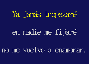 Ya jameis tropezare'r
en nadie me fijare'z

no me VUBlVO a enamorar .
