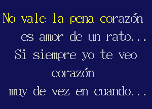 No vale la pena corazdn
BS amor de un rah). ..
Si Siempre yo Joe veo
corazdn
muy de vez en cuando. . .