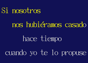 Si nosotros
nos hubi ramos casado

hace tiempo

cuando yo te lo propuse