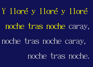 Y llor y llor y llor
noche tras noche caray,
noche tras noche caray,

noche tras noche.