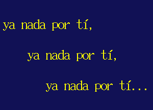 ya nada por ti,

ya nada por ti,

ya nada por ti...