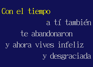 Con el tiempo
a ti tambie'zn

te abandonaron
y ahora vives infeliz
y desgraciada