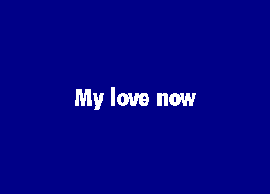 My love now