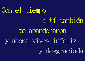 Con el tiempo
a ti tambie'zn

te abandonaron
y ahora vives infeliz
y desgraciada