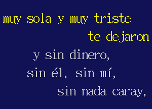 muy sola y muy triste
te dejaron
y sin dinero,
sin 1, sin mi,

sin nada caray,