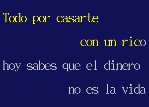 Todo por casarte

con un rico

hoy sabes que el dinero

no es la Vida