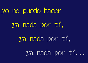 yo no puedo hacer

ya nada por ti,

ya nada por ti,

ya nada por ti...