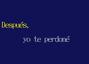 Despue's,

yo te perdone'