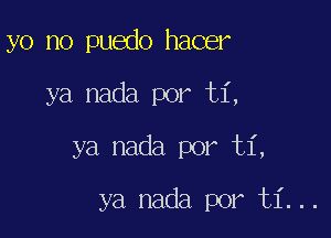 yo no puedo hacer

ya nada por ti,

ya nada por ti,

ya nada por ti...