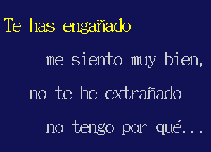 TE has enga ado
me Siento muy bien,

no te he extra ado

no tengo por qu ...