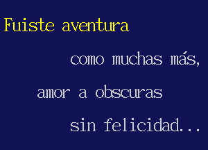 Fuiste aventura

como muchas mas,

amor a obscuras

sin felicidad...