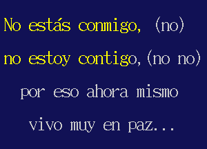 N0 estas conmigo, (no)

no estoy contigo,(no no)

por eso ahora mismo

vivo muy en paz...