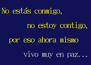 No estds conmigo,

no estoy contigo,

por eso ahora mismo

vivo muy en paz...