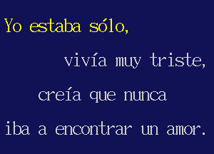 Yo estaba 8610,

vivia muy triste,

creia que nunca

iba a encontrar un amor.