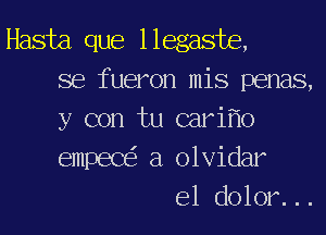 Hasta que llegaste,
se fueron mis penas,
y con tu carif'lo
empece' a olvidar
e1 dolor. ..