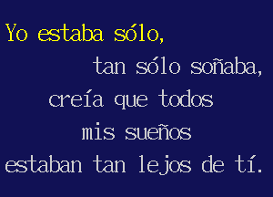 Yo estaba 8610,
tan 8610 so aba,
creia que todos
mis sue 0S

estaban tan lejos de ti.