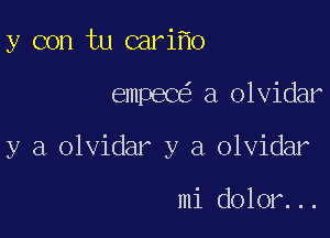 y con tu cari o

emPEC a olvidar

y a olvidar y a olvidar

mi dolor...