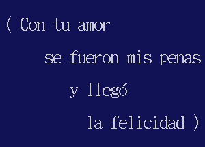 ( Con tu amor

se fueron mis penas

y llegd
la felicidad )