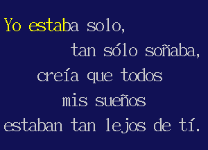 Yo estaba solo,
tan 8610 so aba,
creia que todos
mis sue 0S

estaban tan lejos de ti.