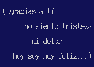 ( gracias a ti

no siento tristeza
ni dolor

hoy soy muy feliz. . .)