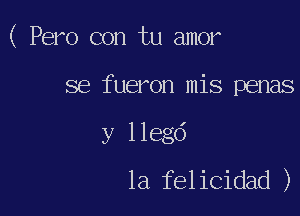 ( Pero con tu amor

se fueron mis penas

y llegd
la felicidad )