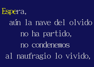 Espera,
alin 1a nave del olvido
no ha partido,
no condenemos
a1 naufragio 10 Vivido,