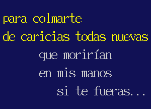 para colmarte
de caricias todas nuevas
que moririan
en mis manos
Si te fueras...