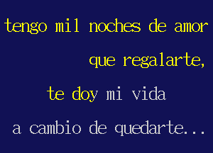 tengo mil noches de amor
que regalarte,
te doy mi Vida

a cambio de quedarte...