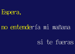 Espera,

no entender 1'a mi mafiana

Si be fueras