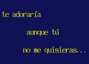 te adorar 1'a

aunque tti

no me quisieras. . .