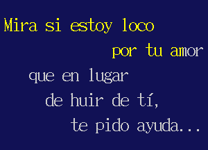 Mira Si estoy loco
por tu amor

que en lugar
de huir de ti,
te pido ayuda...