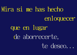 Mira Si me has hecho
enloquecer

que en lugar
de aborrecerte,
te deseo. . .