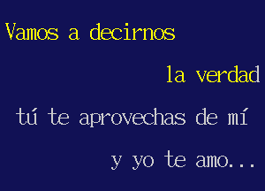 Vamos a decirnos

la verdad

ta te aprovechas de mi

y yo te amo...