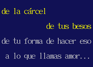 de la Cdrcel

de tus besos

de tu forma de hacer eso

a lo que llamas amor...
