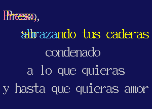 Hhaaan,

a razando tus caderas

condenado

a lo que quieras
y hasta que quieras amor