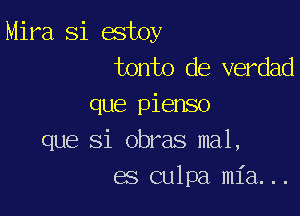 Mira Si estoy
tonto de verdad

que pienso

que Si obras mal,
es culpa mia...