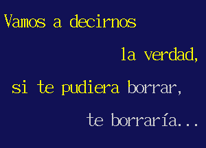 Vamos a decirnos

la verdad,

Si te pudiera borrar,
te borraria...