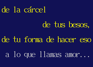 de la Cdrcel

de tus besos,

de tu forma de hacer eso

a lo que llamas amor...