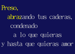 Pram,
abrazando tus caderas,
condenado
a lo que quieras
y hasta que quieras amor