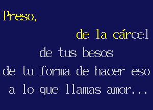 Preso,

de la C rCe1

de tus besos
de tu forma de hacer eso
a lo que llamas amor...