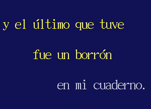 y el Ultimo que tuve

fue un borrdn

en mi cuaderno.