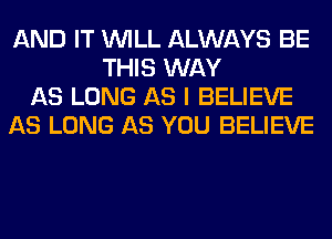 AND IT WILL ALWAYS BE
THIS WAY
AS LONG AS I BELIEVE
AS LONG AS YOU BELIEVE