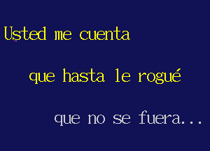 Usted me cuenta

que hasta le rogu

que no se fuera...