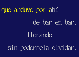 que anduve por ahl'
de bar en bar,

1 lorando

Sin podermela olvidar,