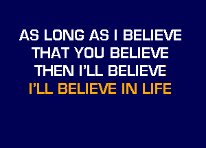 AS LONG AS I BELIEVE
THAT YOU BELIEVE
THEN I'LL BELIEVE
I'LL BELIEVE IN LIFE