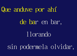 Que anduve por ahl'
de bar en bar,

1 lorando

Sin podermela olvidar,