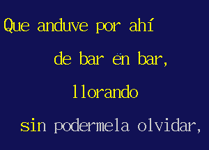 Que anduve por ahl'
de bar 611 bar,

1 lorando

Sin podermela olvidar,