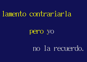 lamento contrariarla

PEI'O yo

no la recuerdo.