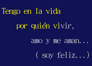 Tengo en la Vida
por quie'n vivir,

81110 y me aman. . .

(soy feliz...)