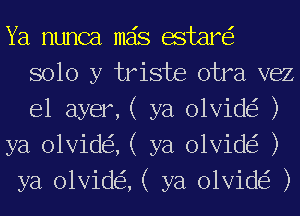 Ya nunca mas estare'z
solo y triste otra vez
e1 ayer,( ya olvide'z )

ya olvide'z, ( ya olvide'z )

ya olvide'z, ( ya olvide'z )